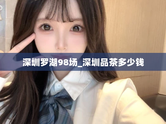 深圳罗湖98场_深圳品茶多少钱