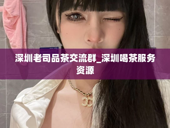 深圳老司品茶交流群_深圳喝茶服务资源