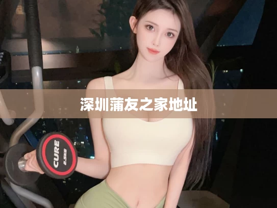 深圳蒲友之家地址
