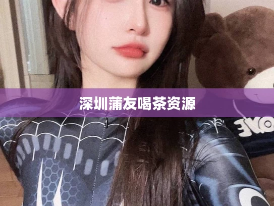 深圳蒲友喝茶资源