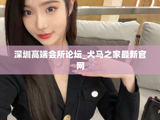 深圳高端会所论坛_犬马之家最新官网