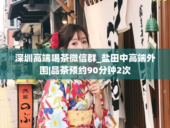 深圳高端喝茶微信群_盐田中高端外围|品茶预约90分钟2次