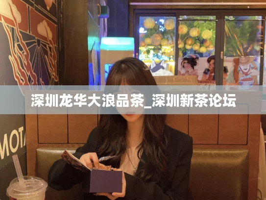 深圳龙华大浪品茶_深圳新茶论坛