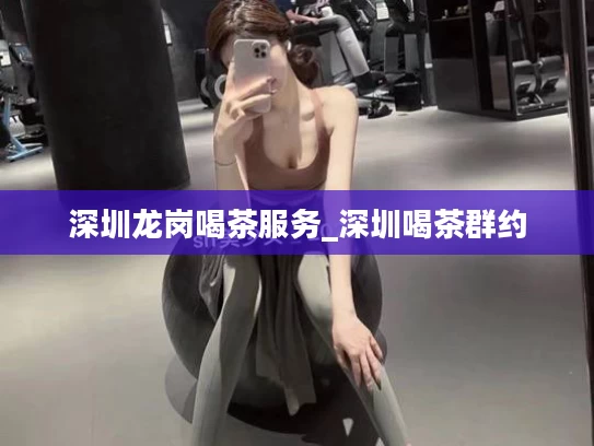 深圳龙岗喝茶服务_深圳喝茶群约