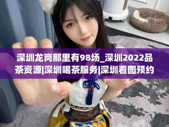 深圳龙岗那里有98场_深圳2022品茶资源|深圳喝茶服务|深圳看图预约