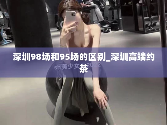 深圳98场和95场的区别_深圳高端约茶