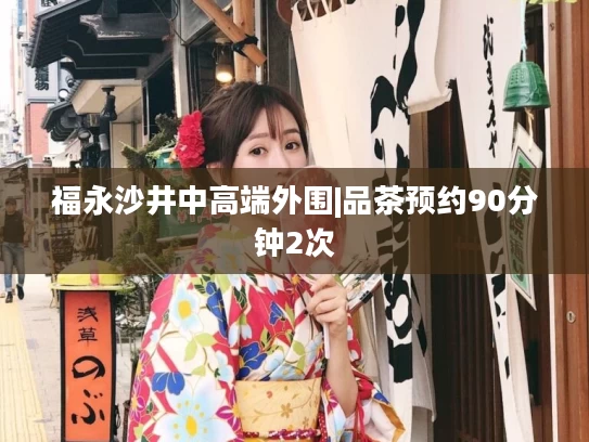 福永沙井中高端外围|品茶预约90分钟2次