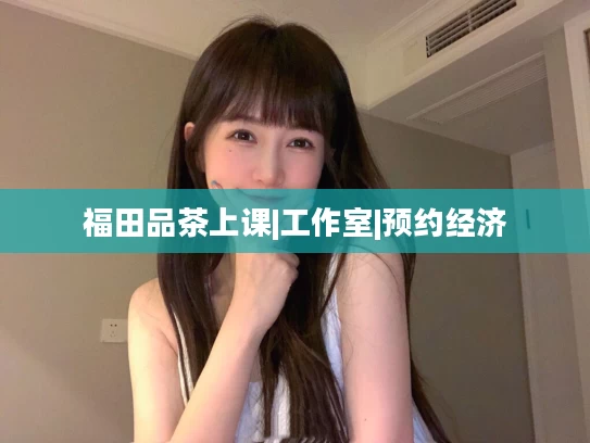 福田品茶上课|工作室|预约经济