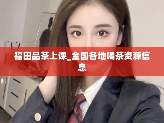 福田品茶上课_全国各地喝茶资源信息