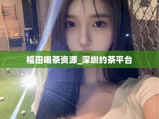 福田喝茶资源_深圳约茶平台
