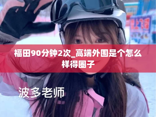 福田90分钟2次_高端外围是个怎么样得圈子