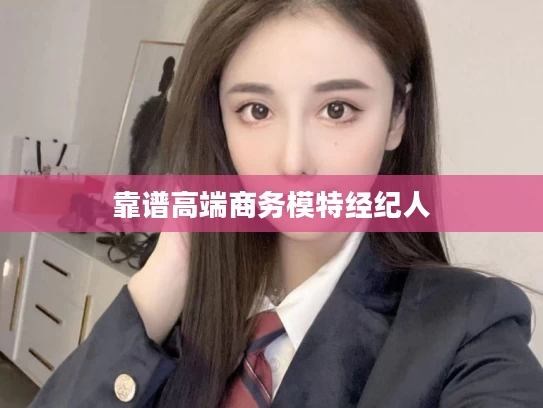 靠谱高端商务模特经纪人